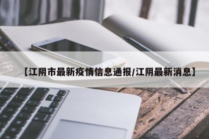 【江阴市最新疫情信息通报/江阴最新消息】