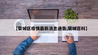 【荣城区疫情最新消息通告,荣城百科】