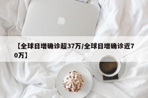 【全球日增确诊超37万/全球日增确诊近70万】