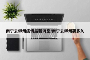 南宁去柳州疫情最新消息/南宁去柳州要多久