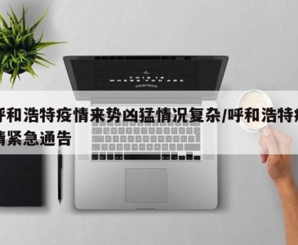 呼和浩特疫情来势凶猛情况复杂/呼和浩特疫情紧急通告