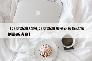 【北京新增31例,北京新增多例新冠确诊病例最新消息】
