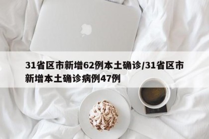 31省区市新增62例本土确诊/31省区市新增本土确诊病例47例