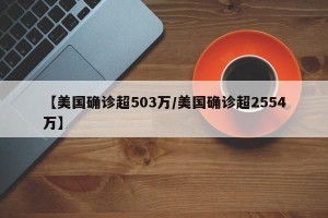 【美国确诊超503万/美国确诊超2554万】