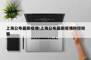 上海公布最新疫情:上海公布最新疫情防控政策