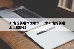 31省份新增本土确诊65例:31省份新增本土病例61