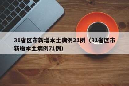 31省区市新增本土病例21例（31省区市新增本土病例71例）