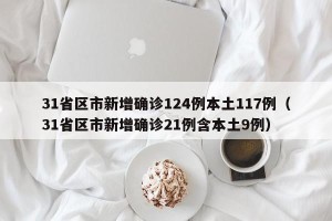 31省区市新增确诊124例本土117例（31省区市新增确诊21例含本土9例）