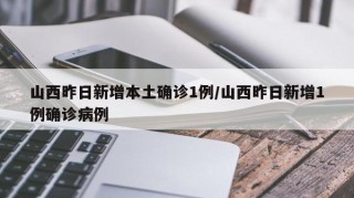 山西昨日新增本土确诊1例/山西昨日新增1例确诊病例