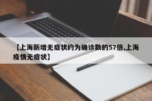 【上海新增无症状约为确诊数的57倍,上海疫情无症状】