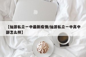 【仙游私立一中最新疫情/仙游私立一中高中部怎么样】