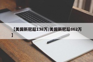 【美国新冠超138万/美国新冠超862万】