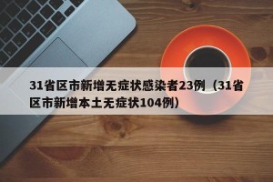31省区市新增无症状感染者23例（31省区市新增本土无症状104例）