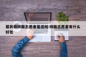 居民称核酸志愿者是混阳:核酸志愿者有什么好处