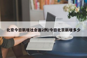 北京今日新增社会面2例/今日北京新增多少