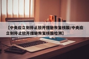 【中央应立刻停止放开措施恢复核酸/中央应立刻停止放开措施恢复核酸检测】