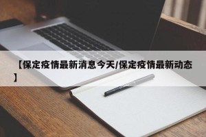 【保定疫情最新消息今天/保定疫情最新动态】