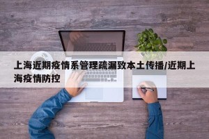 上海近期疫情系管理疏漏致本土传播/近期上海疫情防控