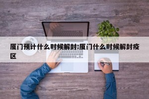 厦门预计什么时候解封:厦门什么时候解封疫区