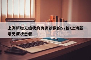 上海新增无症状约为确诊数的57倍/上海新增无症状患者