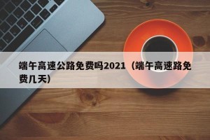 端午高速公路免费吗2021（端午高速路免费几天）