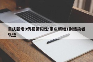 重庆新增9例初筛阳性:重庆新增1例感染者轨迹