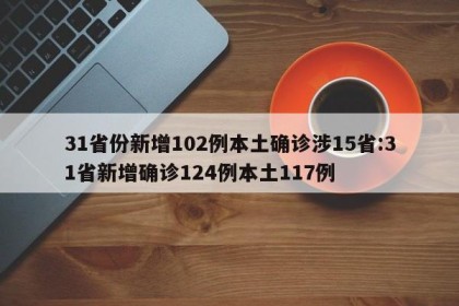 31省份新增102例本土确诊涉15省:31省新增确诊124例本土117例