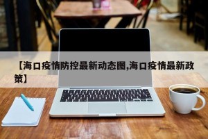 【海口疫情防控最新动态图,海口疫情最新政策】