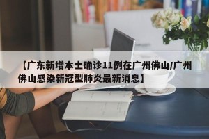 【广东新增本土确诊11例在广州佛山/广州佛山感染新冠型肺炎最新消息】