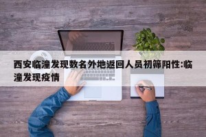 西安临潼发现数名外地返回人员初筛阳性:临潼发现疫情