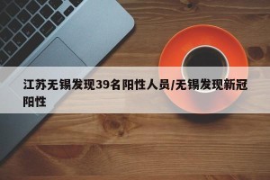 江苏无锡发现39名阳性人员/无锡发现新冠阳性