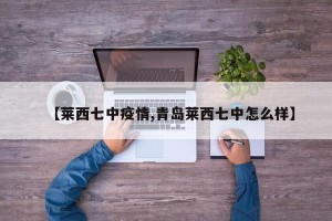 【莱西七中疫情,青岛莱西七中怎么样】