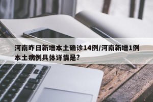 河南昨日新增本土确诊14例/河南新增1例本土病例具体详情是?