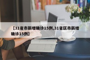 【31省市新增确诊15例,31省区市新增确诊15例】