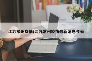 江苏常州疫情/江苏常州疫情最新消息今天