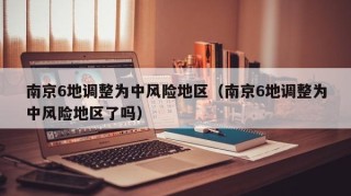 南京6地调整为中风险地区（南京6地调整为中风险地区了吗）