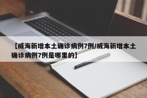 【威海新增本土确诊病例7例/威海新增本土确诊病例7例是哪里的】