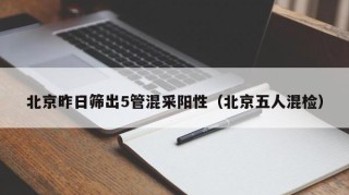 北京昨日筛出5管混采阳性（北京五人混检）