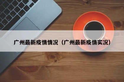 广州最新疫情情况（广州最新疫情实况）