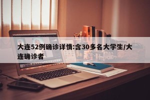 大连52例确诊详情:含30多名大学生/大连确诊者