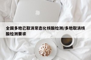 全国多地已取消常态化核酸检测/多地取消核酸检测要求