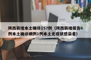 陕西新增本土确诊157例（陕西新增报告6例本土确诊病例1例本土无症状感染者）
