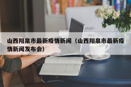 山西阳泉市最新疫情新闻（山西阳泉市最新疫情新闻发布会）