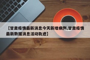 【甘肃疫情最新消息今天新增病例,甘肃疫情最新数据消息活动轨迹】