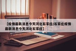【疫情最新消息今天河北石家庄/石家庄疫情最新消息今天河北石家庄】