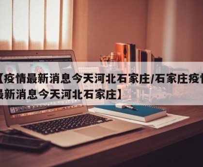 【疫情最新消息今天河北石家庄/石家庄疫情最新消息今天河北石家庄】