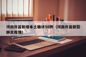 河南许昌新增本土确诊50例（河南许昌新型肺炎疫情）