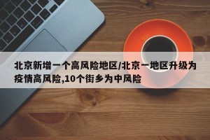 北京新增一个高风险地区/北京一地区升级为疫情高风险,10个街乡为中风险