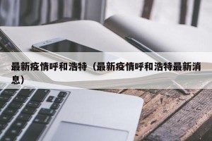 最新疫情呼和浩特（最新疫情呼和浩特最新消息）