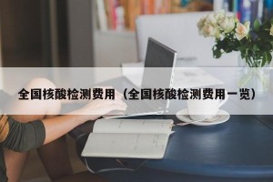 全国核酸检测费用（全国核酸检测费用一览）